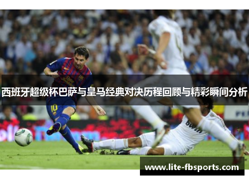 西班牙超级杯巴萨与皇马经典对决历程回顾与精彩瞬间分析