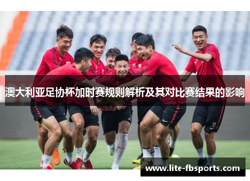 澳大利亚足协杯加时赛规则解析及其对比赛结果的影响