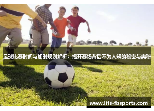 足球比赛时间与加时规则解析：揭开赛场背后不为人知的秘密与奥秘