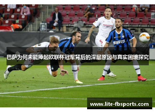 巴萨为何未能捧起欧联杯冠军背后的深层原因与真实困境探究