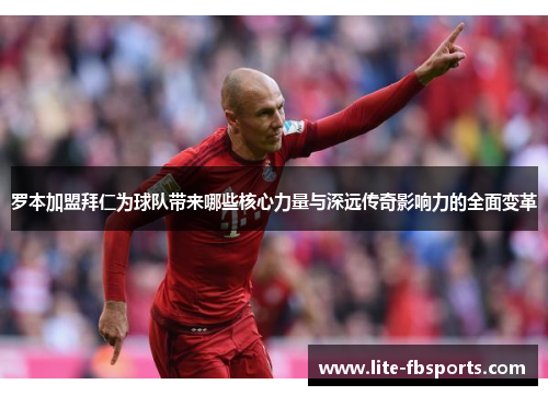 罗本加盟拜仁为球队带来哪些核心力量与深远传奇影响力的全面变革