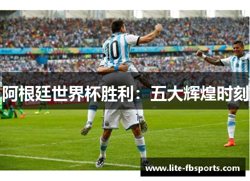 阿根廷世界杯胜利：五大辉煌时刻