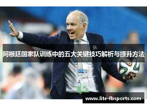 阿根廷国家队训练中的五大关键技巧解析与提升方法