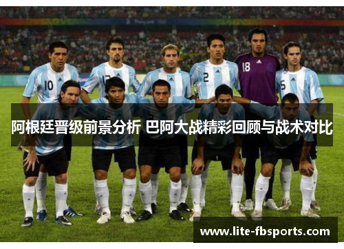 阿根廷晋级前景分析 巴阿大战精彩回顾与战术对比