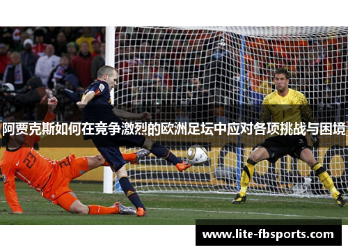 阿贾克斯如何在竞争激烈的欧洲足坛中应对各项挑战与困境
