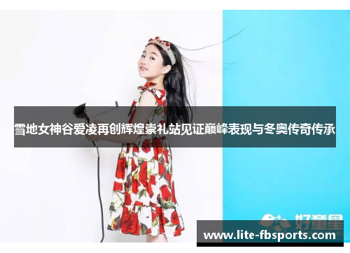 雪地女神谷爱凌再创辉煌崇礼站见证巅峰表现与冬奥传奇传承 雪地女神谷爱凌再创辉煌崇礼站见证巅峰表现与冬奥传奇传承