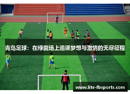 青岛足球:在绿茵场上追逐梦想与激情的无尽征程 青岛足球:在绿茵场上追逐梦想与激情的无尽征程