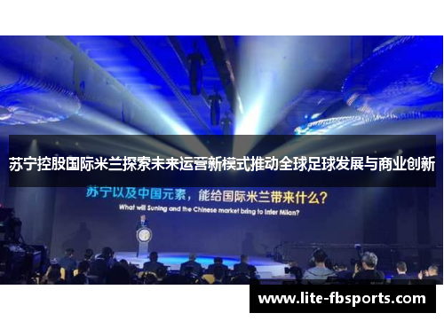 苏宁控股国际米兰探索未来运营新模式推动全球足球发展与商业创新 苏宁控股国际米兰探索未来运营新模式推动全球足球发展与商业创新