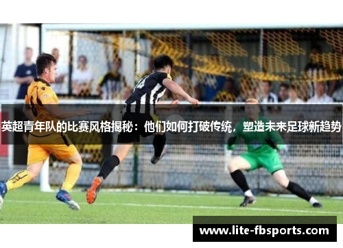 英超青年队的比赛风格揭秘：他们如何打破传统，塑造未来足球新趋势