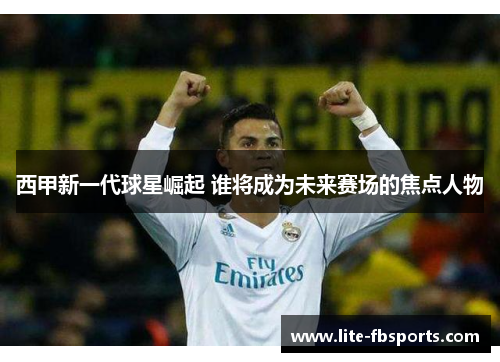西甲新一代球星崛起 谁将成为未来赛场的焦点人物