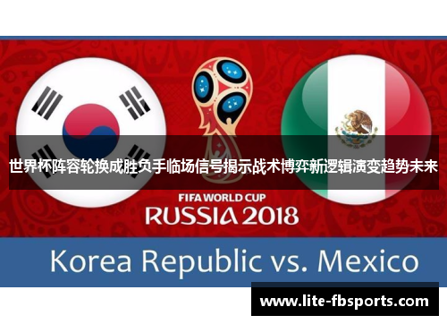 世界杯阵容轮换成胜负手临场信号揭示战术博弈新逻辑演变趋势未来