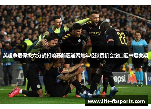 英超争冠保级六分战打响赛前速递聚焦年轻球员机会窗口迎来爆发期