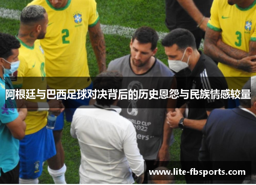 阿根廷与巴西足球对决背后的历史恩怨与民族情感较量 阿根廷与巴西足球对决背后的历史恩怨与民族情感较量