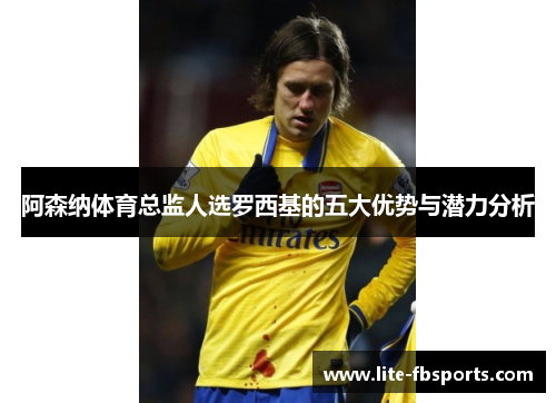 阿森纳体育总监人选罗西基的五大优势与潜力分析 阿森纳体育总监人选罗西基的五大优势与潜力分析
