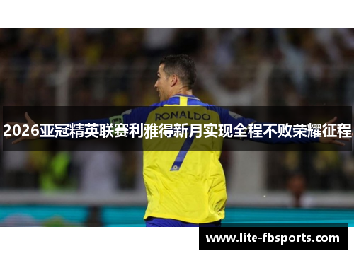 2026亚冠精英联赛利雅得新月实现全程不败荣耀征程