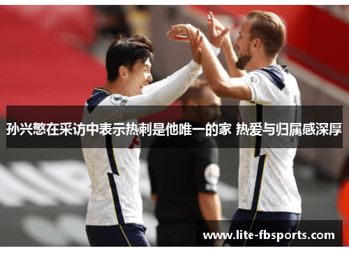 孙兴慜在采访中表示热刺是他唯一的家 热爱与归属感深厚