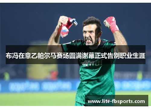 布冯在意乙帕尔马赛场圆满谢幕正式告别职业生涯