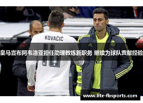 皇马宣布阿韦洛亚担任助理教练新职务 继续为球队贡献经验