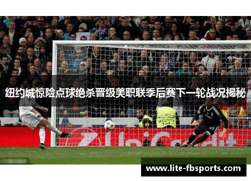 纽约城惊险点球绝杀晋级美职联季后赛下一轮战况揭秘