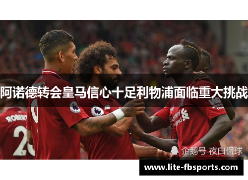 阿诺德转会皇马信心十足利物浦面临重大挑战