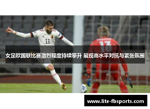 女足欧国联比赛激烈程度持续攀升 展现高水平对抗与紧张氛围 女足欧国联比赛激烈程度持续攀升 展现高水平对抗与紧张氛围