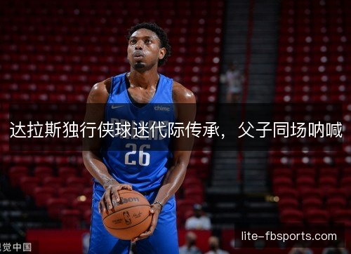 达拉斯独行侠球迷代际传承，父子同场呐喊